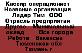 Кассир-операционист › Название организации ­ Лидер Тим, ООО › Отрасль предприятия ­ Другое › Минимальный оклад ­ 1 - Все города Работа » Вакансии   . Тюменская обл.,Тюмень г.